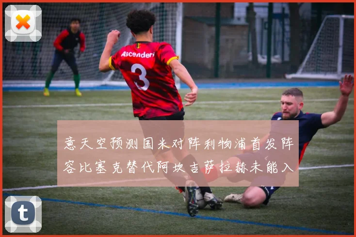意天空预测国米对阵利物浦首发阵容比塞克替代阿坎吉萨拉赫未能入选