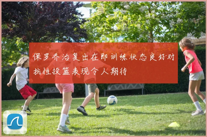 保罗乔治复出在即训练状态良好对抗性投篮表现令人期待