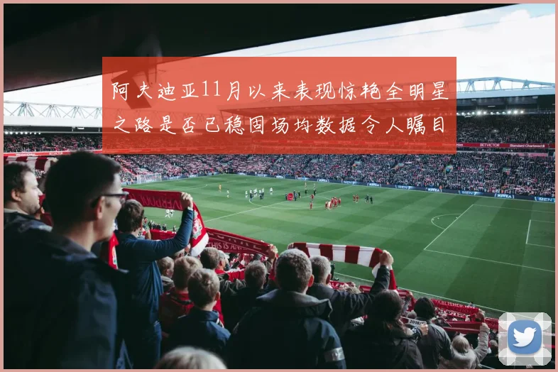 阿夫迪亚11月以来表现惊艳全明星之路是否已稳固场均数据令人瞩目