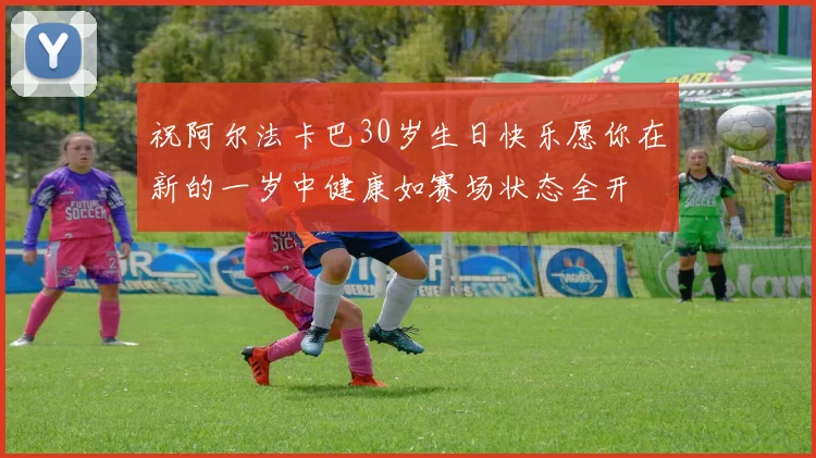 祝阿尔法卡巴30岁生日快乐愿你在新的一岁中健康如赛场状态全开