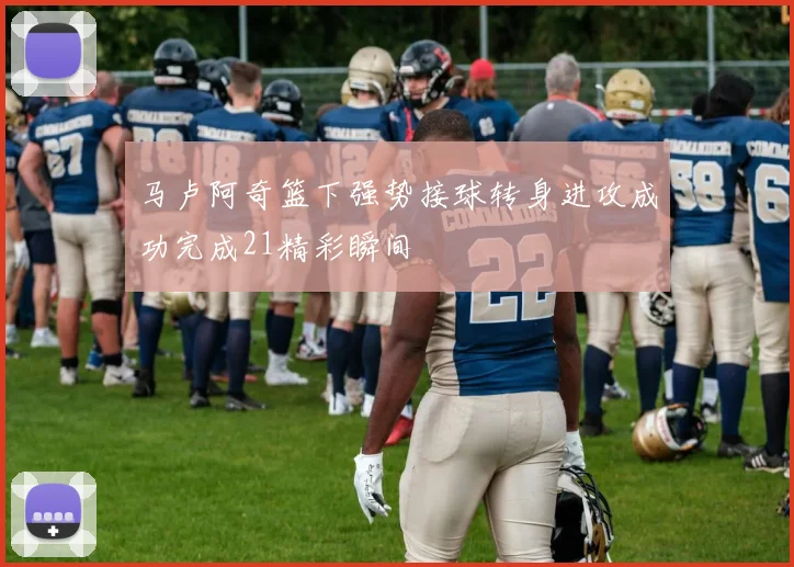 马卢阿奇篮下强势接球转身进攻成功完成21精彩瞬间