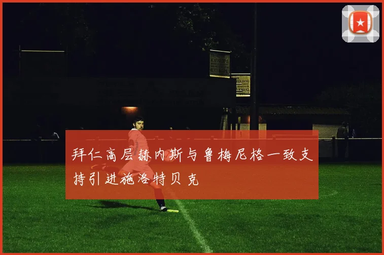 拜仁高层赫内斯与鲁梅尼格一致支持引进施洛特贝克