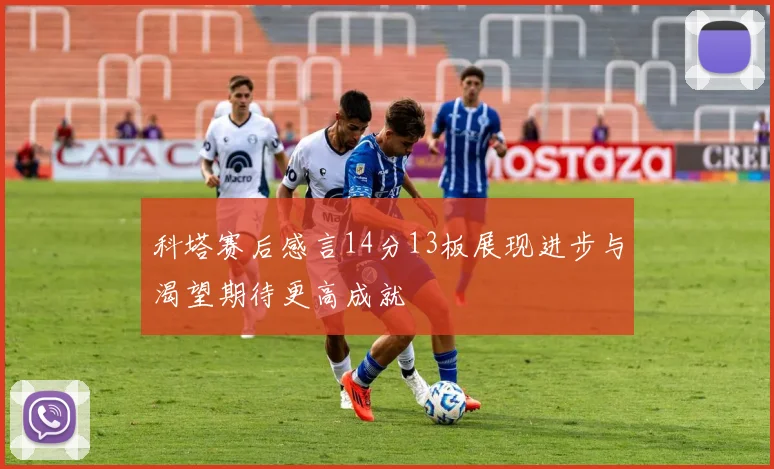 科塔赛后感言14分13板展现进步与渴望期待更高成就