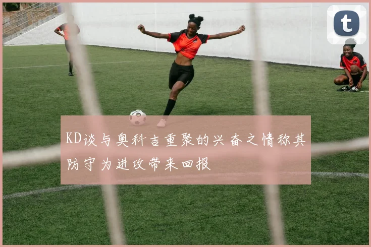 KD谈与奥科吉重聚的兴奋之情称其防守为进攻带来回报