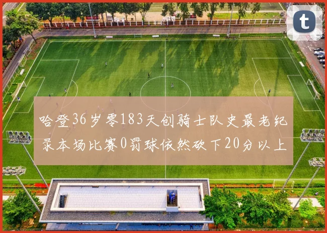 哈登36岁零183天创骑士队史最老纪录本场比赛0罚球依然砍下20分以上