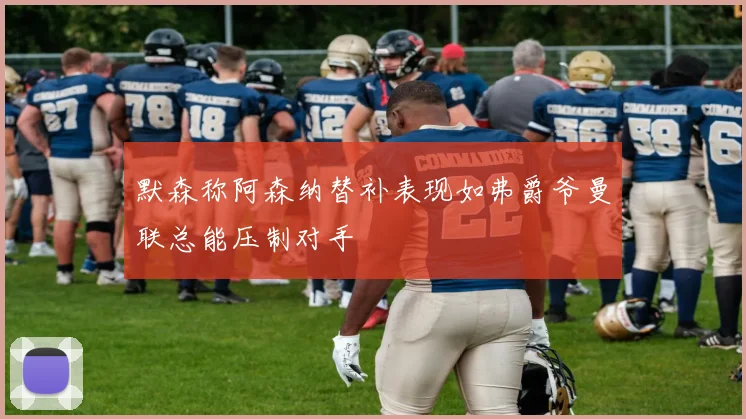 默森称阿森纳替补表现如弗爵爷曼联总能压制对手