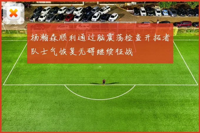 杨瀚森顺利通过脑震荡检查开拓者队士气恢复无碍继续征战