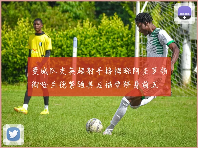 曼城队史英超射手榜揭晓阿圭罗领衔哈兰德紧随其后福登跻身前五