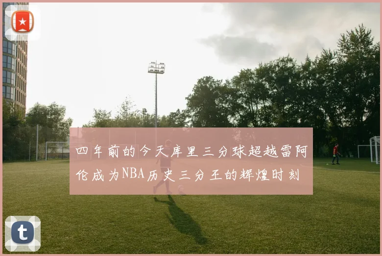 四年前的今天库里三分球超越雷阿伦成为NBA历史三分王的辉煌时刻