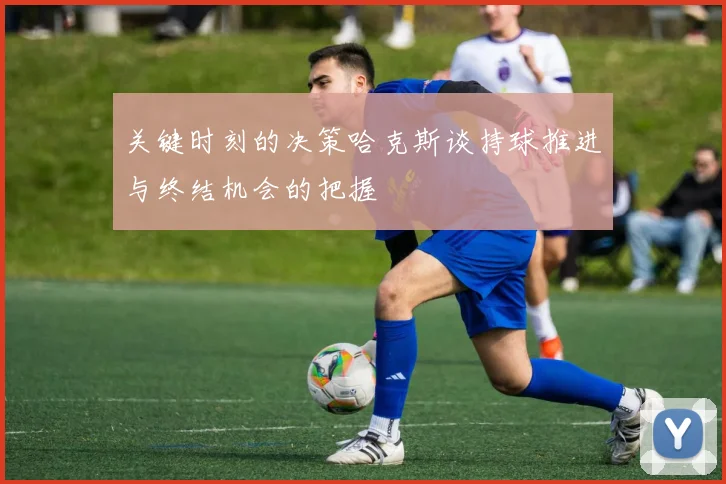 关键时刻的决策哈克斯谈持球推进与终结机会的把握