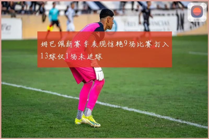 姆巴佩新赛季表现惊艳9场比赛打入13球仅1场未进球