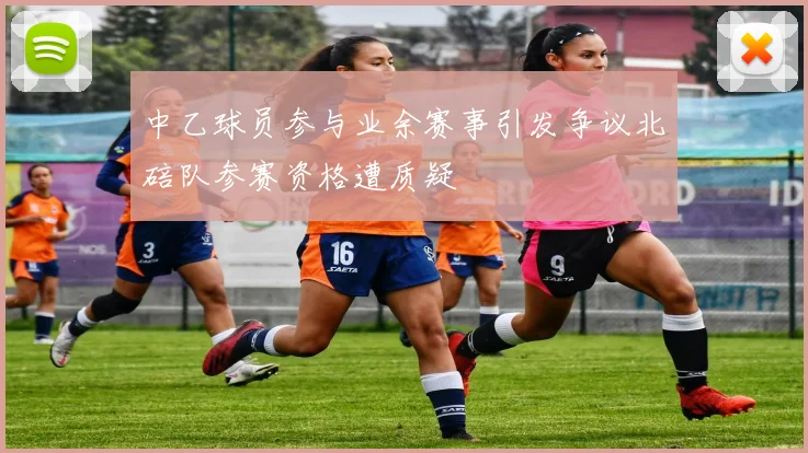 中乙球员参与业余赛事引发争议北碚队参赛资格遭质疑