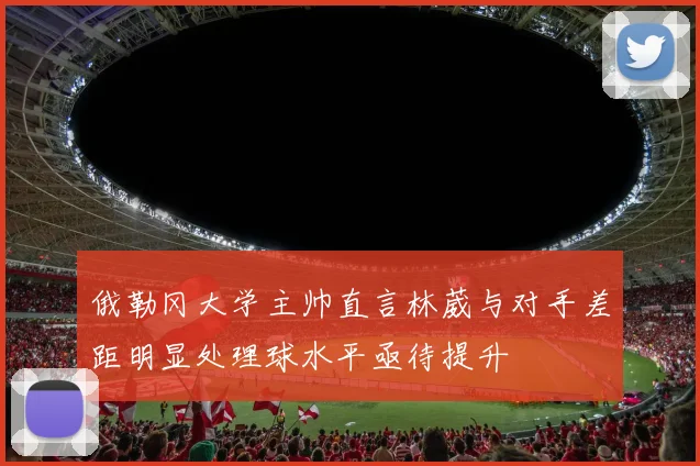 俄勒冈大学主帅直言林葳与对手差距明显处理球水平亟待提升
