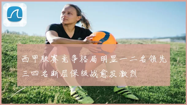 西甲联赛竞争格局明显一二名领先三四名断层保级战愈发激烈