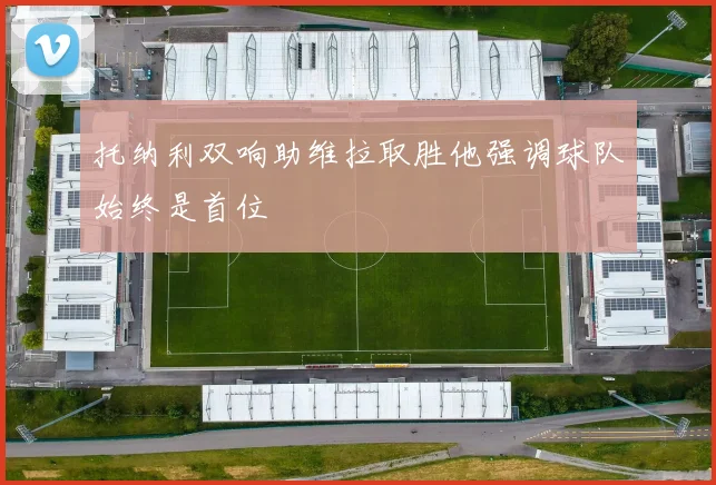 托纳利双响助维拉取胜他强调球队始终是首位