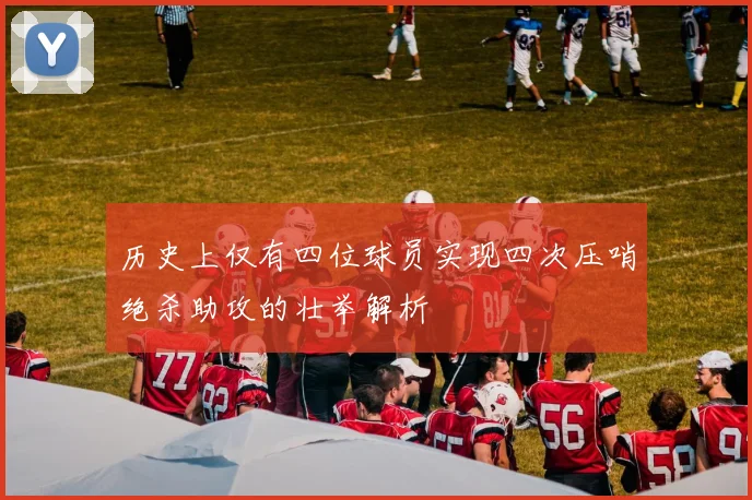 历史上仅有四位球员实现四次压哨绝杀助攻的壮举解析