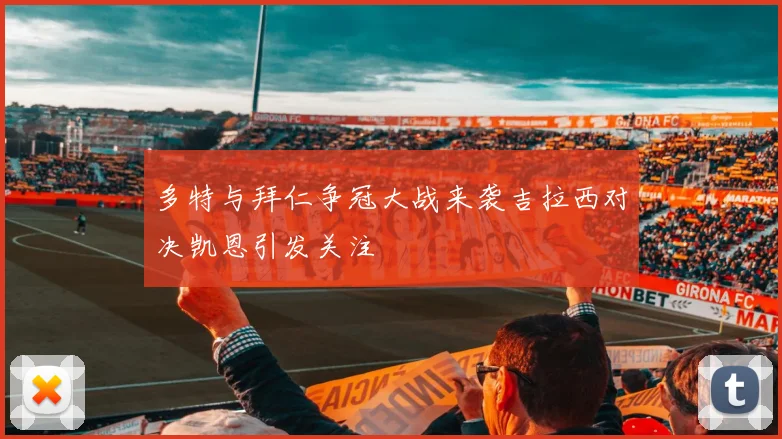 多特与拜仁争冠大战来袭吉拉西对决凯恩引发关注