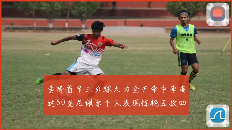 黄蜂首节三分球火力全开命中率高达60克尼佩尔个人表现惊艳五投四中