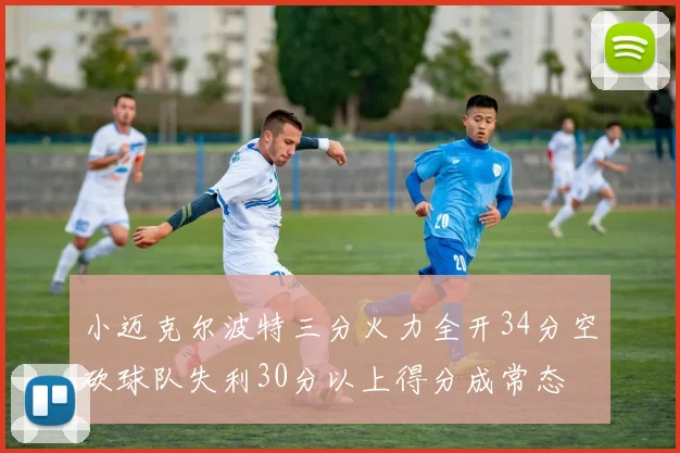 小迈克尔波特三分火力全开34分空砍球队失利30分以上得分成常态