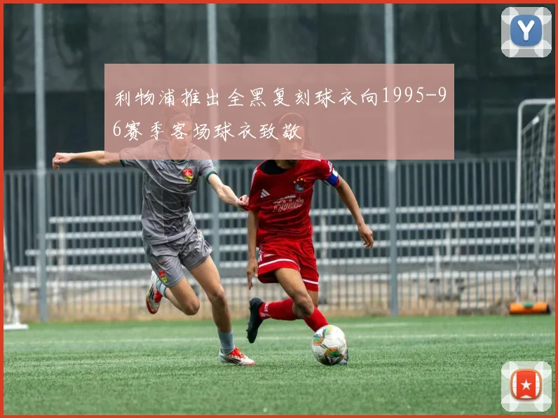 利物浦推出全黑复刻球衣向1995-96赛季客场球衣致敬
