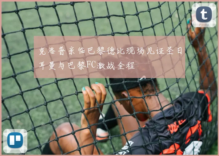 克洛普亲临巴黎德比现场见证圣日耳曼与巴黎FC激战全程