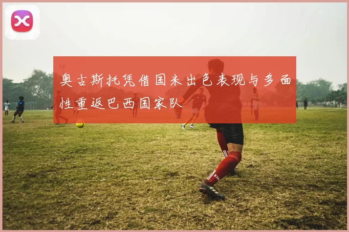 奥古斯托凭借国米出色表现与多面性重返巴西国家队