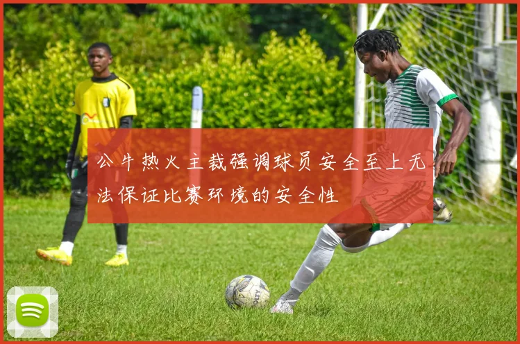 公牛热火主裁强调球员安全至上无法保证比赛环境的安全性