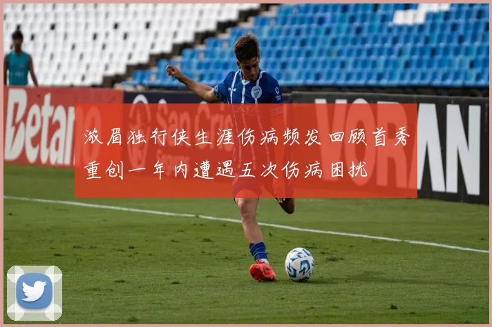 浓眉独行侠生涯伤病频发回顾首秀重创一年内遭遇五次伤病困扰
