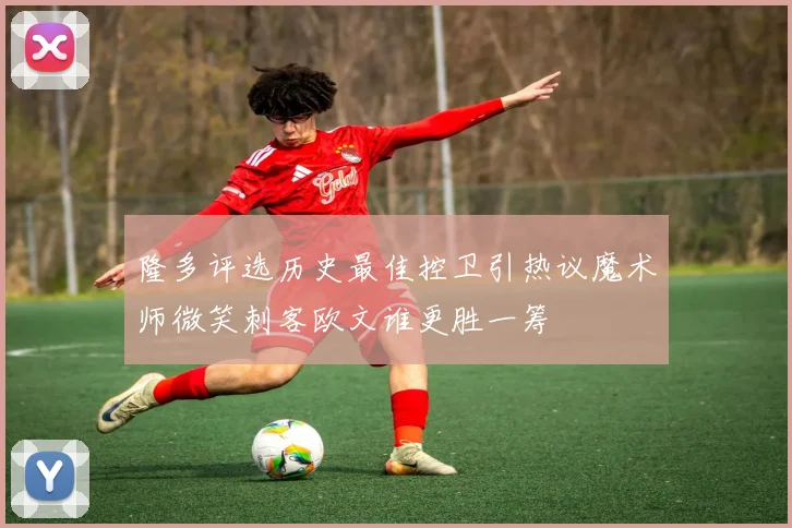 隆多评选历史最佳控卫引热议魔术师微笑刺客欧文谁更胜一筹