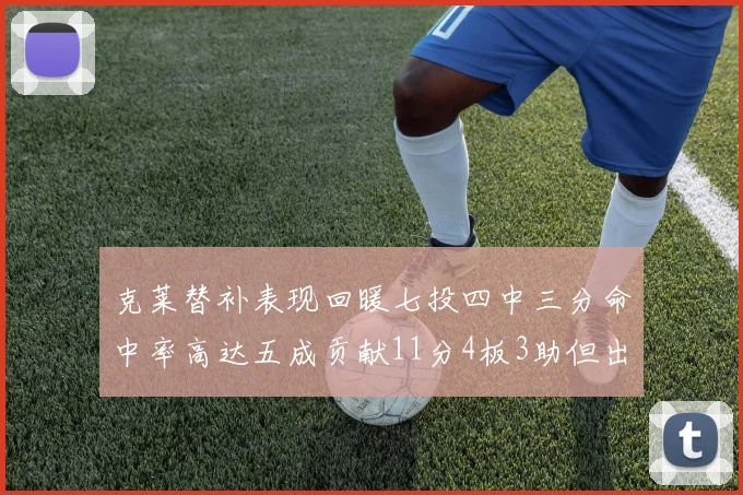 克莱替补表现回暖七投四中三分命中率高达五成贡献11分4板3助但出现关键失误