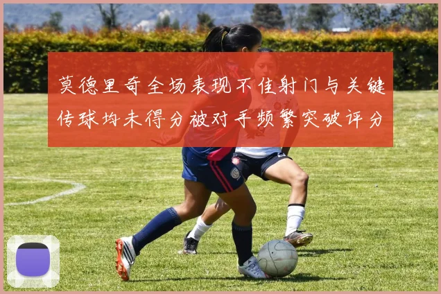 莫德里奇全场表现不佳射门与关键传球均未得分被对手频繁突破评分仅为68