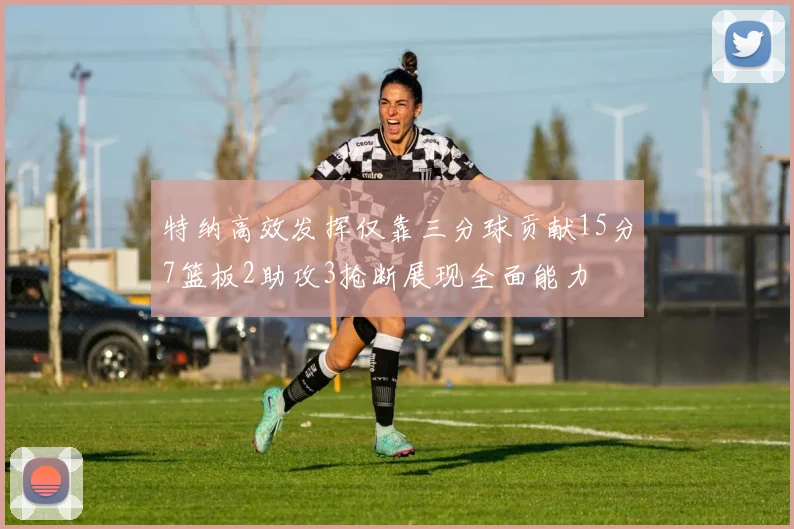 特纳高效发挥仅靠三分球贡献15分7篮板2助攻3抢断展现全面能力