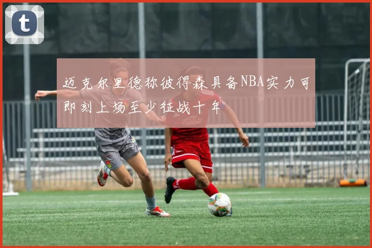 迈克尔里德称彼得森具备NBA实力可即刻上场至少征战十年