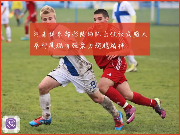 河南俱乐部彩陶坊队出征仪式盛大举行展现自强聚力超越精神