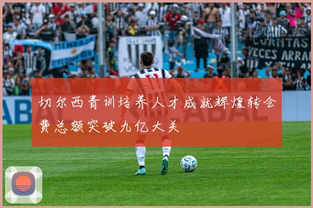 切尔西青训培养人才成就辉煌转会费总额突破九亿大关