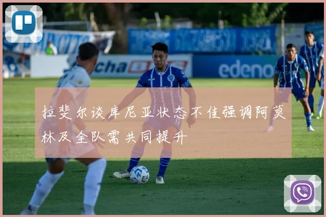 拉斐尔谈库尼亚状态不佳强调阿莫林及全队需共同提升