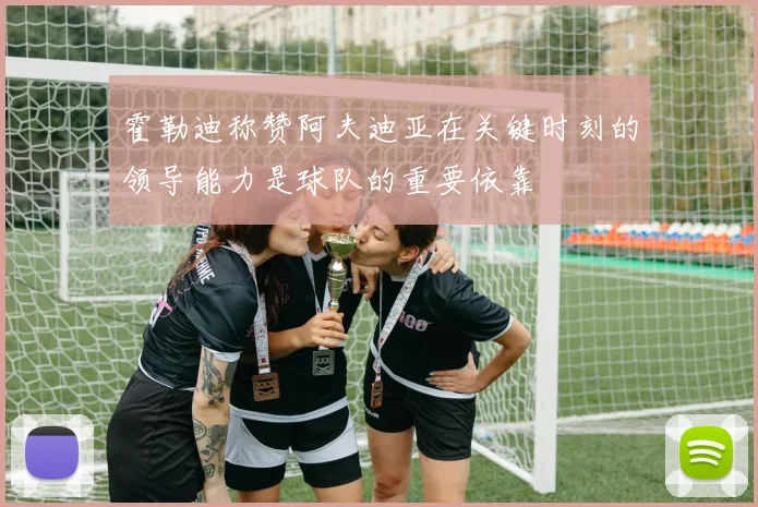 霍勒迪称赞阿夫迪亚在关键时刻的领导能力是球队的重要依靠