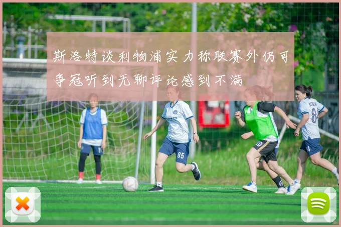 斯洛特谈利物浦实力称联赛外仍可争冠听到无聊评论感到不满