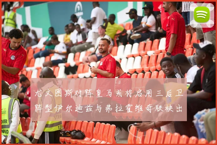 尤文图斯对阵皇马或将启用三后卫阵型伊尔迪兹与弗拉霍维奇联袂出击
