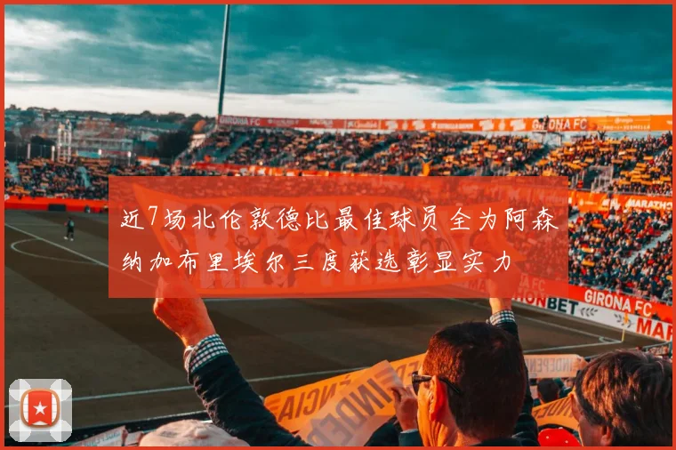 近7场北伦敦德比最佳球员全为阿森纳加布里埃尔三度获选彰显实力