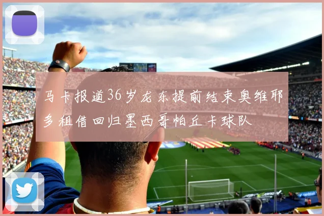 马卡报道36岁龙东提前结束奥维耶多租借回归墨西哥帕丘卡球队
