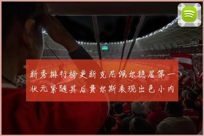 新秀排行榜更新克尼佩尔稳居第一状元紧随其后费尔斯表现出色小内姆哈德成功上榜