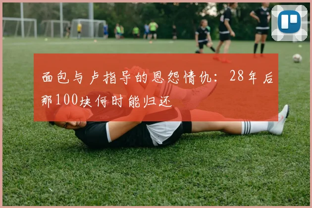面包与卢指导的恩怨情仇：28年后那100块何时能归还