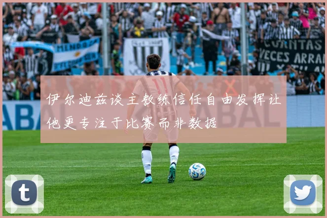伊尔迪兹谈主教练信任自由发挥让他更专注于比赛而非数据