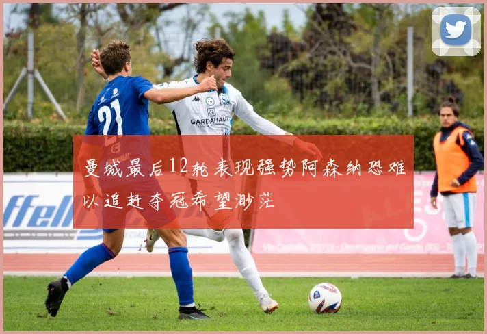 曼城最后12轮表现强势阿森纳恐难以追赶夺冠希望渺茫