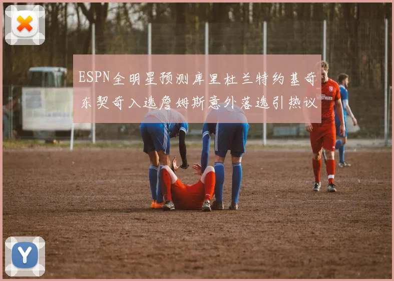 ESPN全明星预测库里杜兰特约基奇东契奇入选詹姆斯意外落选引热议