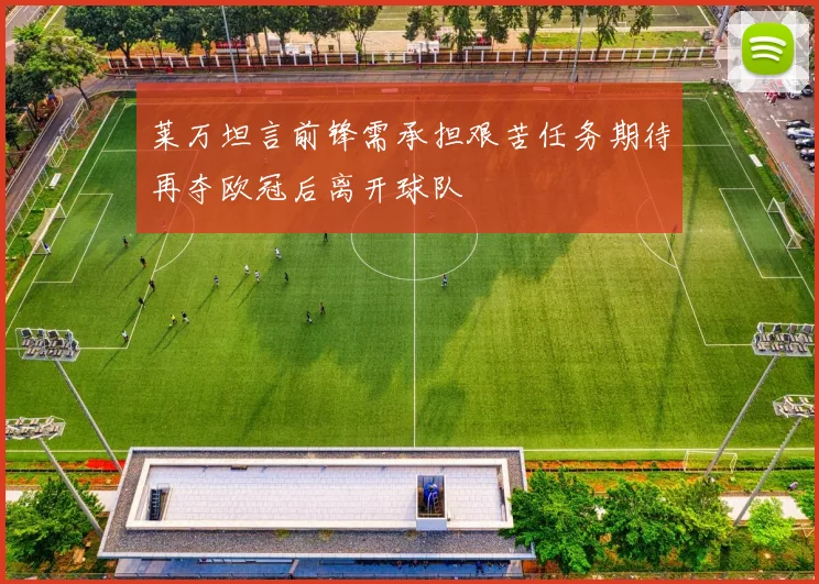 莱万坦言前锋需承担艰苦任务期待再夺欧冠后离开球队